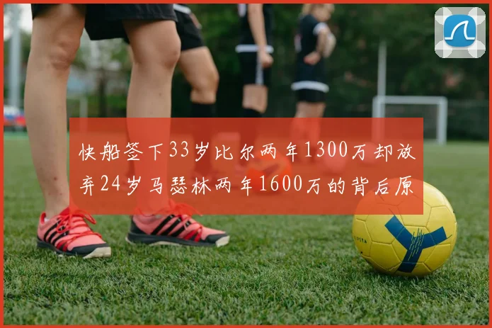 快船签下33岁比尔两年1300万却放弃24岁马瑟林两年1600万的背后原因分析
