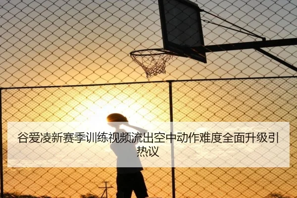 谷爱凌新赛季训练视频流出空中动作难度全面升级引热议