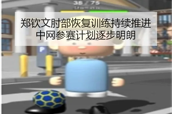 郑钦文肘部恢复训练持续推进 中网参赛计划逐步明朗